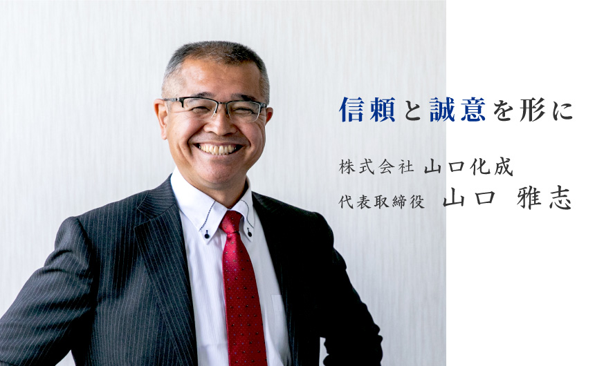信頼と誠意を形に 株式会社山口化成 代表取締役 山口 雅志